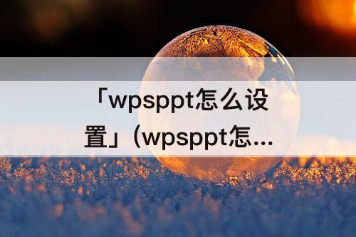 「wpsppt怎么设置」(wpsppt怎么设置主题)