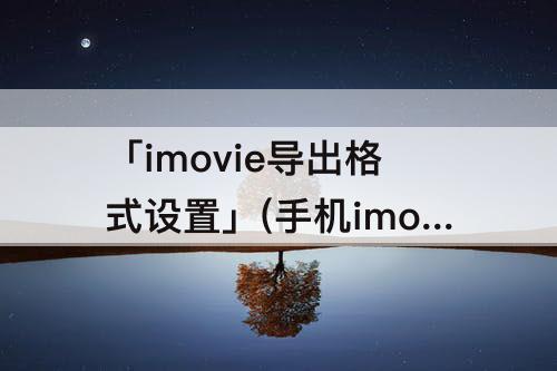 「imovie导出格式设置」(手机imovie导出格式设置)