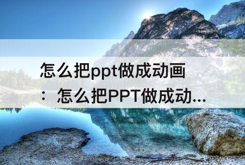 怎么把ppt做成动画：怎么把PPT做成动画视频