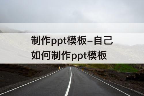 制作ppt模板-自己如何制作ppt模板