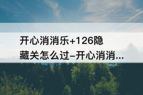 开心消消乐+126隐藏关怎么过-开心消消乐+126隐藏关怎么过攻略教程