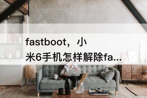 fastboot，小米6手机怎样解除fastboot