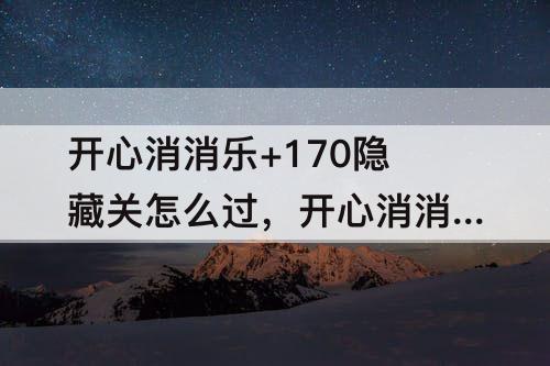 开心消消乐+170隐藏关怎么过，开心消消乐+170隐藏关怎么过教程