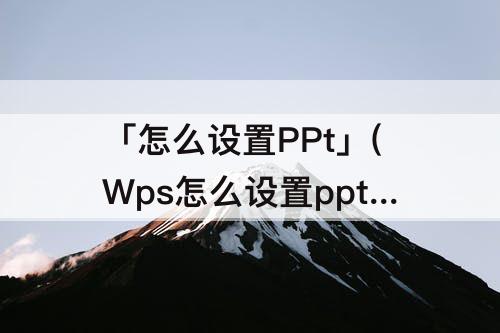 「怎么设置PPt」(Wps怎么设置ppt全屏铺满播放)