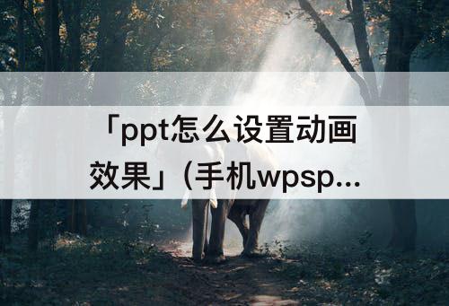 「ppt怎么设置动画效果」(手机wpsppt怎么设置动画效果)