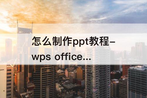 怎么制作ppt教程-wps office怎么制作ppt教程