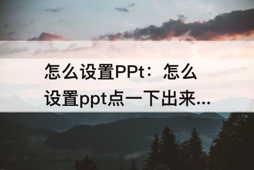 怎么设置PPt：怎么设置ppt点一下出来下一页