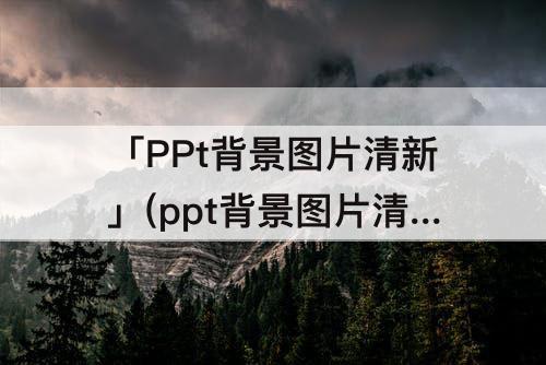 「PPt背景图片清新」(ppt背景图片清新简约大气)