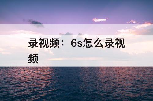 录视频：6s怎么录视频