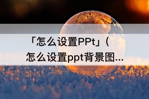 「怎么设置PPt」(怎么设置ppt背景图片颜色)