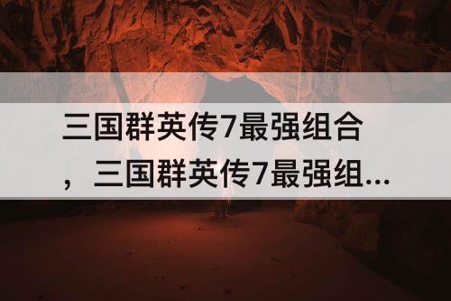 三国群英传7最强组合，三国群英传7最强组合技