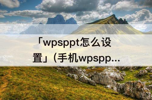 「wpsppt怎么设置」(手机wpsppt怎么设置背景)