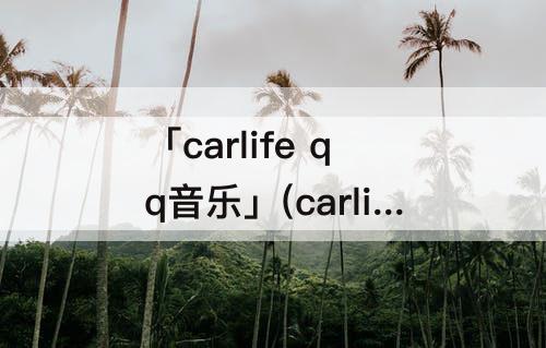 「carlife qq音乐」(carlife qq音乐怎么切换自己的歌单)