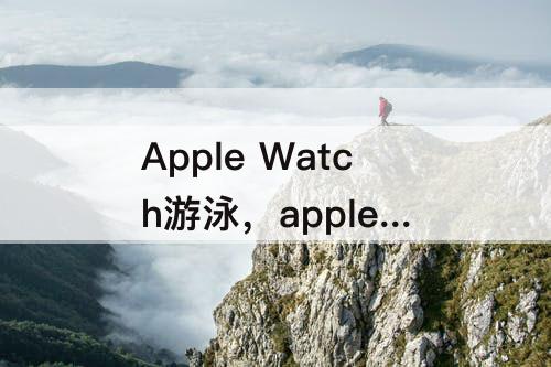 Apple Watch游泳，apple watch游泳数据