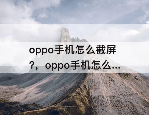 oppo手机怎么截屏?，oppo手机怎么截屏?最简单的方法华为手机怎么截屏