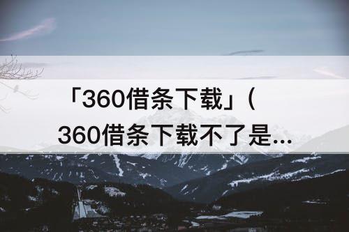 「360借条下载」(360借条下载不了是为什么)