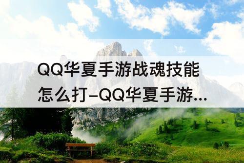 QQ华夏手游战魂技能怎么打-QQ华夏手游战魂技能怎么打不顶专属