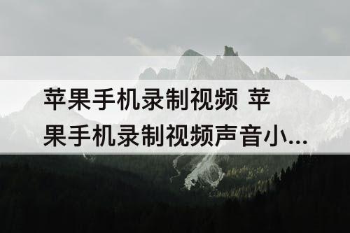 苹果手机录制视频 苹果手机录制视频声音小怎么办