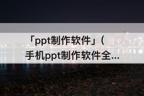 「ppt制作软件」(手机ppt制作软件全模板免费下载)