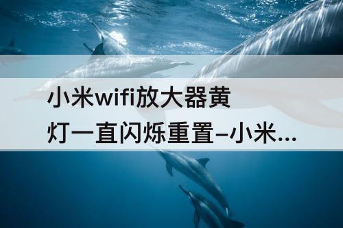 小米wifi放大器黄灯一直闪烁重置-小米wifi放大器黄灯一直闪烁重置不了