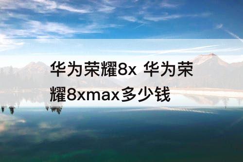 华为荣耀8x 华为荣耀8xmax多少钱