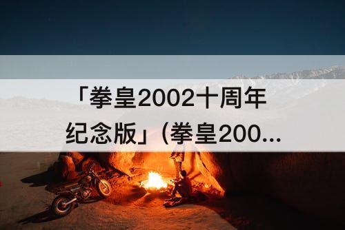 「拳皇2002十周年纪念版」(拳皇2002十周年纪念版出招表)