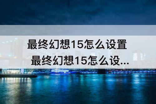 最终幻想15怎么设置 最终幻想15怎么设置不卡