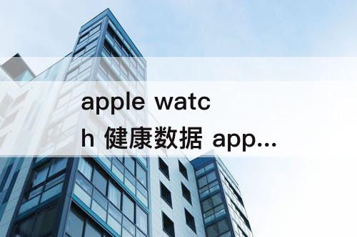 apple watch 健康数据 apple watch 健康数据同步