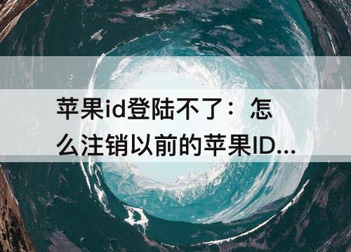 苹果id登陆不了：怎么注销以前的苹果ID登陆不了了