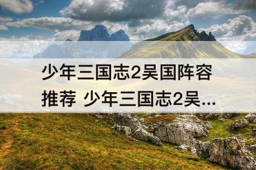 少年三国志2吴国阵容推荐 少年三国志2吴国阵容推荐紫金