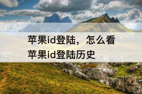 苹果id登陆，怎么看苹果id登陆历史