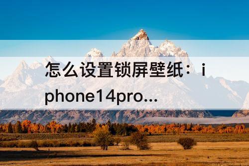 怎么设置锁屏壁纸：iphone14pro怎么设置锁屏壁纸