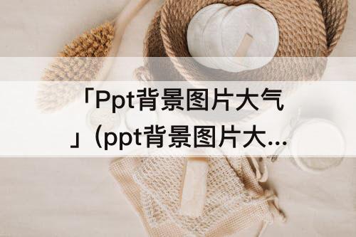 「Ppt背景图片大气」(ppt背景图片大气无字)