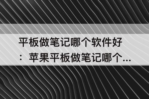 平板做笔记哪个软件好：苹果平板做笔记哪个软件好