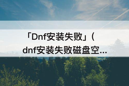 「Dnf安装失败」(dnf安装失败磁盘空间不足7001259)