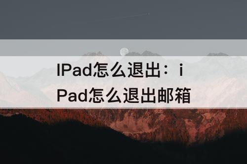 IPad怎么退出：iPad怎么退出邮箱