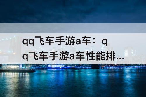 qq飞车手游a车：qq飞车手游a车性能排行