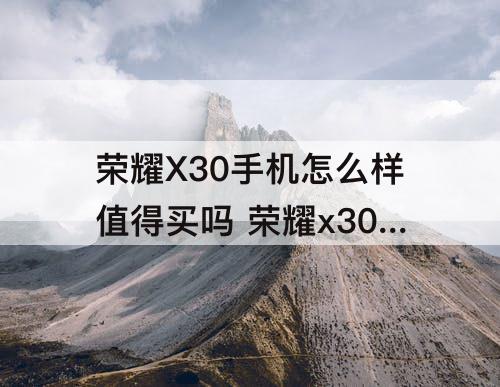 荣耀X30手机怎么样值得买吗 荣耀x30手机怎么样值得买吗?