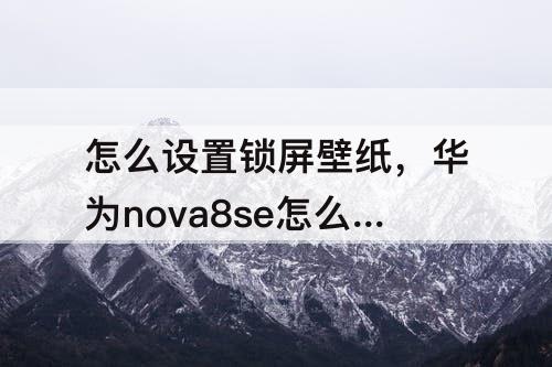 怎么设置锁屏壁纸，华为nova8se怎么设置锁屏壁纸