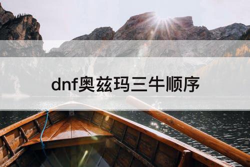 dnf奥兹玛三牛顺序