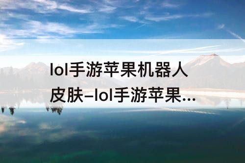 lol手游苹果机器人皮肤-lol手游苹果机器人皮肤怎么获得