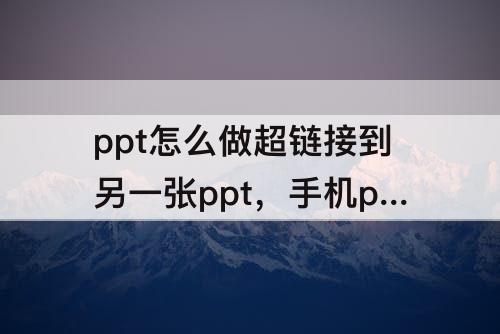 ppt怎么做超链接到另一张ppt，手机ppt怎么做超链接到另一张ppt