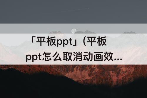 「平板ppt」(平板ppt怎么取消动画效果)