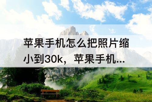 苹果手机怎么把照片缩小到30k，苹果手机怎么把照片缩小到30kb