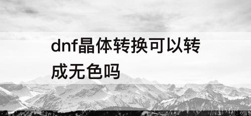 dnf晶体转换可以转成无色吗