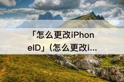 「怎么更改iPhoneID」(怎么更改iPhoneid名字)