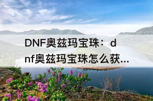 DNF奥兹玛宝珠：dnf奥兹玛宝珠怎么获得