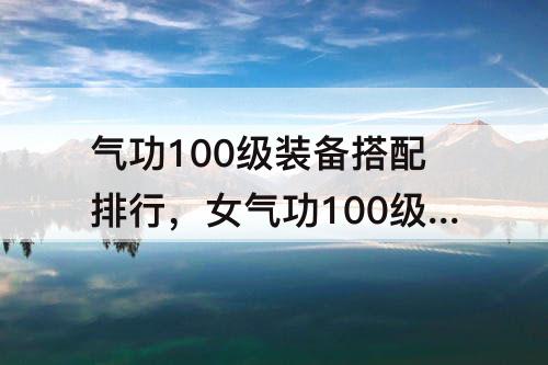 气功100级装备搭配排行，女气功100级装备搭配排行图