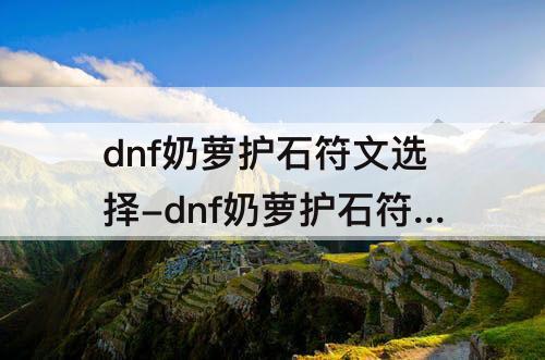 dnf奶萝护石符文选择-dnf奶萝护石符文选择2023