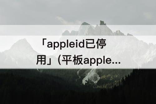 「appleid已停用」(平板appleid已停用怎么办)